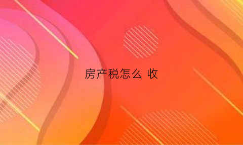 房产税怎么收(拆迁房房产税怎么收)